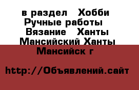  в раздел : Хобби. Ручные работы » Вязание . Ханты-Мансийский,Ханты-Мансийск г.
